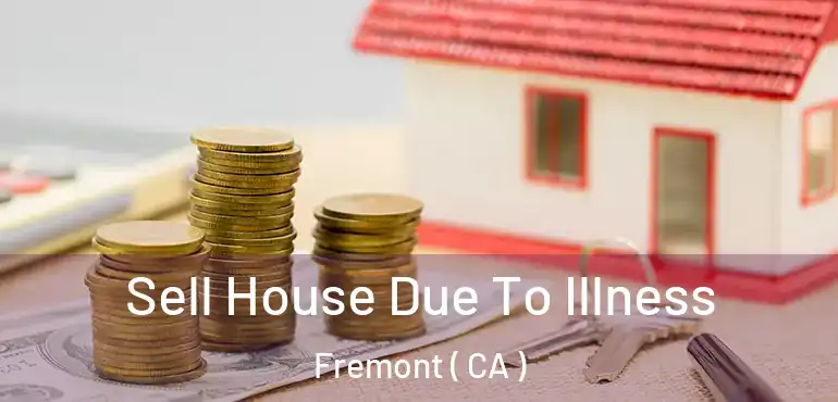  Sell House Due To Illness Fremont ( CA )