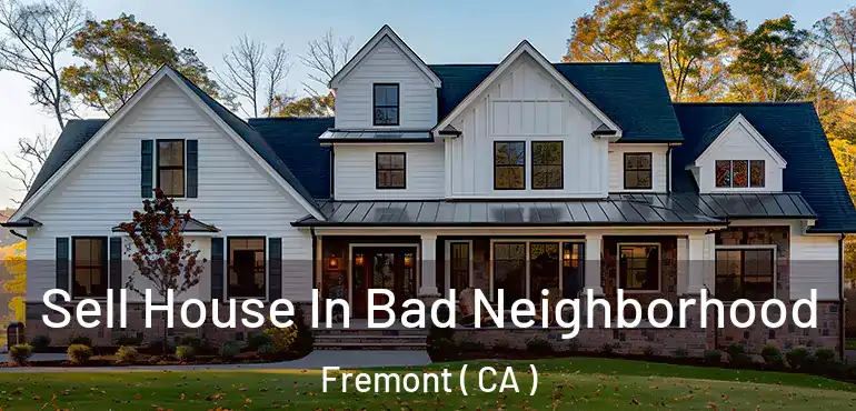  Sell House In Bad Neighborhood Fremont ( CA )